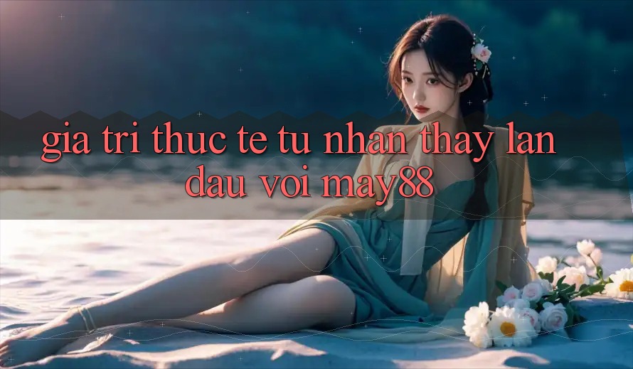 Giá trị thực tế từ nhận thấy lần đầu với may88 Giá trị thực tế từ nhận thấy lần đầu với may88