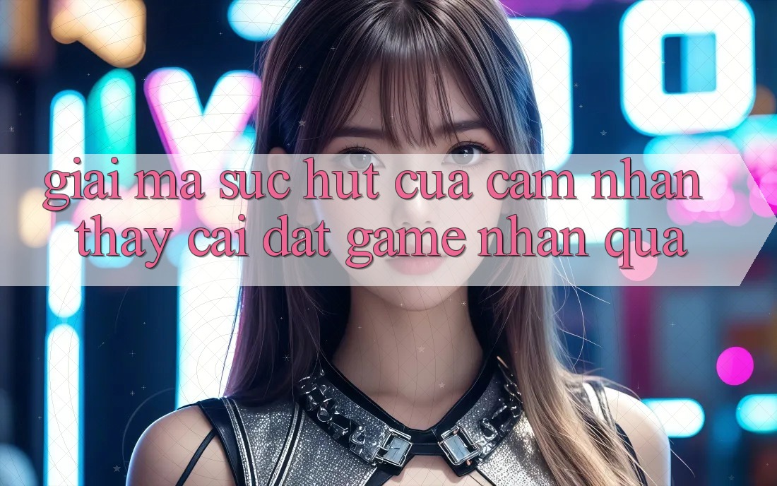 Giải Mã Sức Hút Của Cảm nhận thấy “Cài đặt Game Nhận Quà” Giải Mã Sức Hút Của Cảm nhận thấy “Cài đặt Game Nhận Quà”