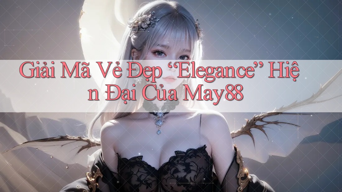 Giải Mã Vẻ Đẹp “Elegance” Hiện Đại Của May88