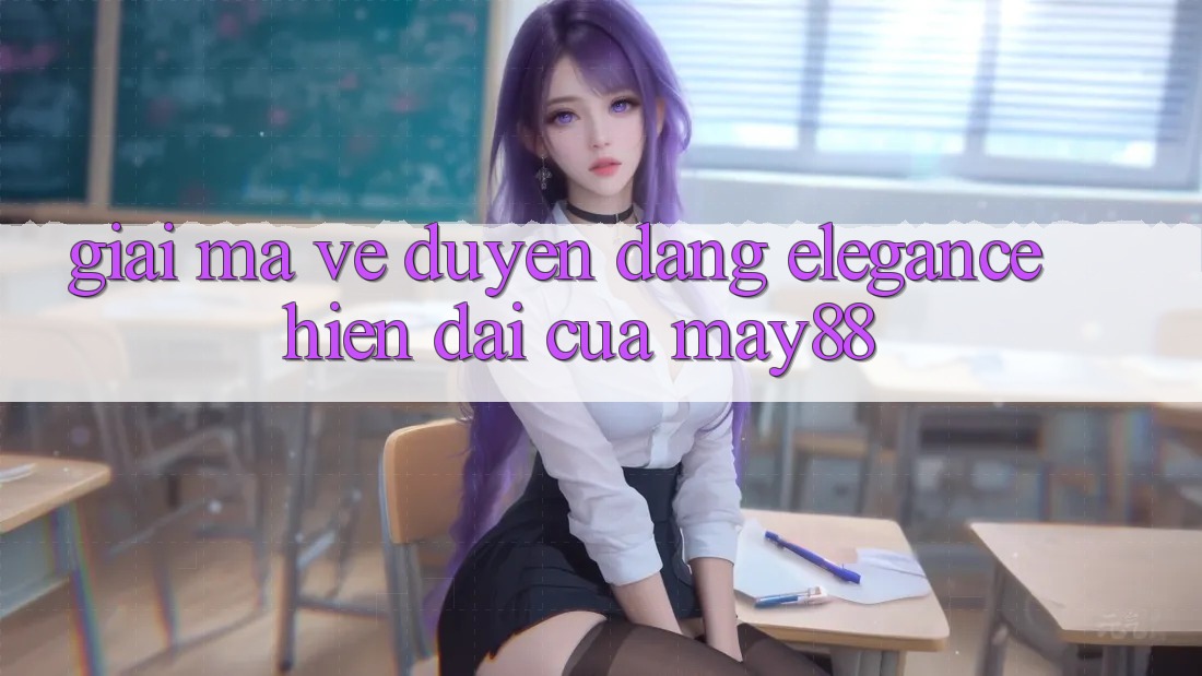 Giải Mã Vẻ Duyên dáng “Elegance” Hiện Đại Của May88 Giải Mã Vẻ Duyên dáng “Elegance” Hiện Đại Của May88