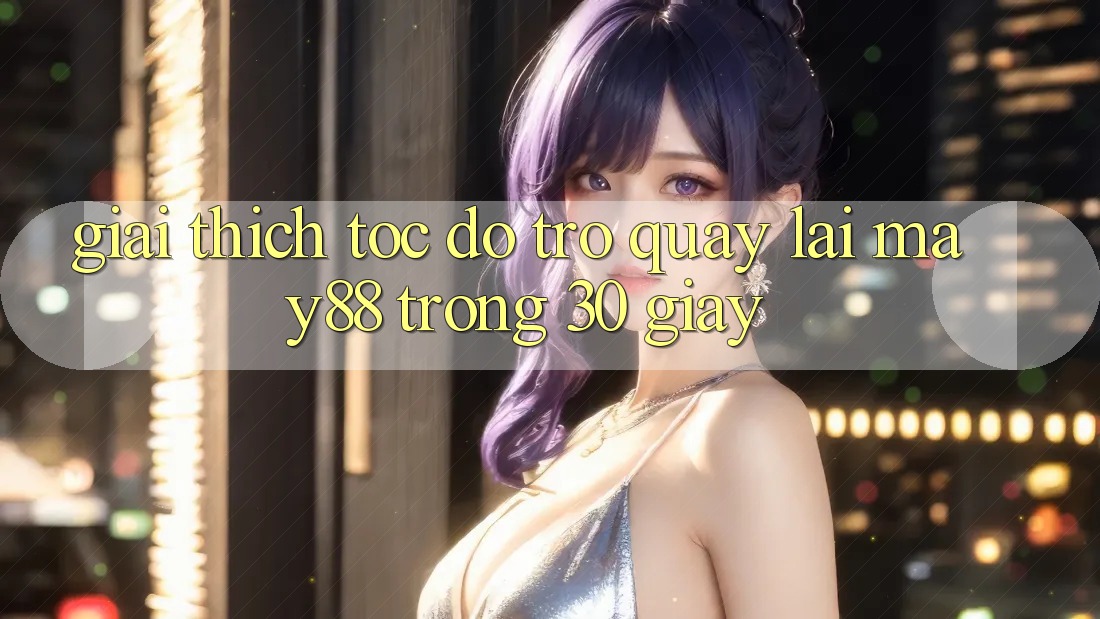 Giải thích tốc độ trở quay lại May88 trong 30 giây Giải thích tốc độ trở quay lại May88 trong 30 giây