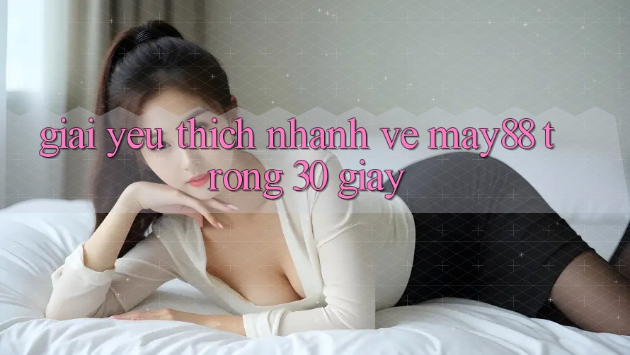 Giải yêu thích nhanh về May88 trong 30 giây Giải yêu thích nhanh về May88 trong 30 giây