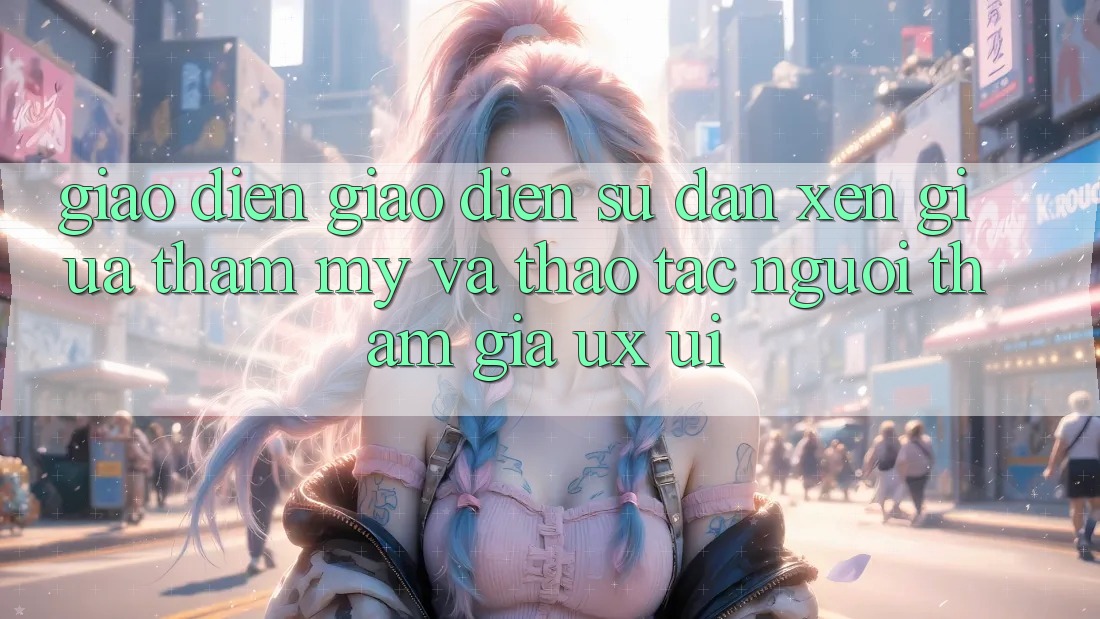 Giao diện Giao Diện: Sự Đan xen Giữa Thẩm Mỹ Và Thao tác Người tham gia (UX/UI)