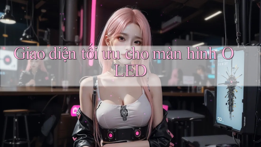 Giao diện tối ưu cho màn hình OLED Giao diện tối ưu cho màn hình OLED