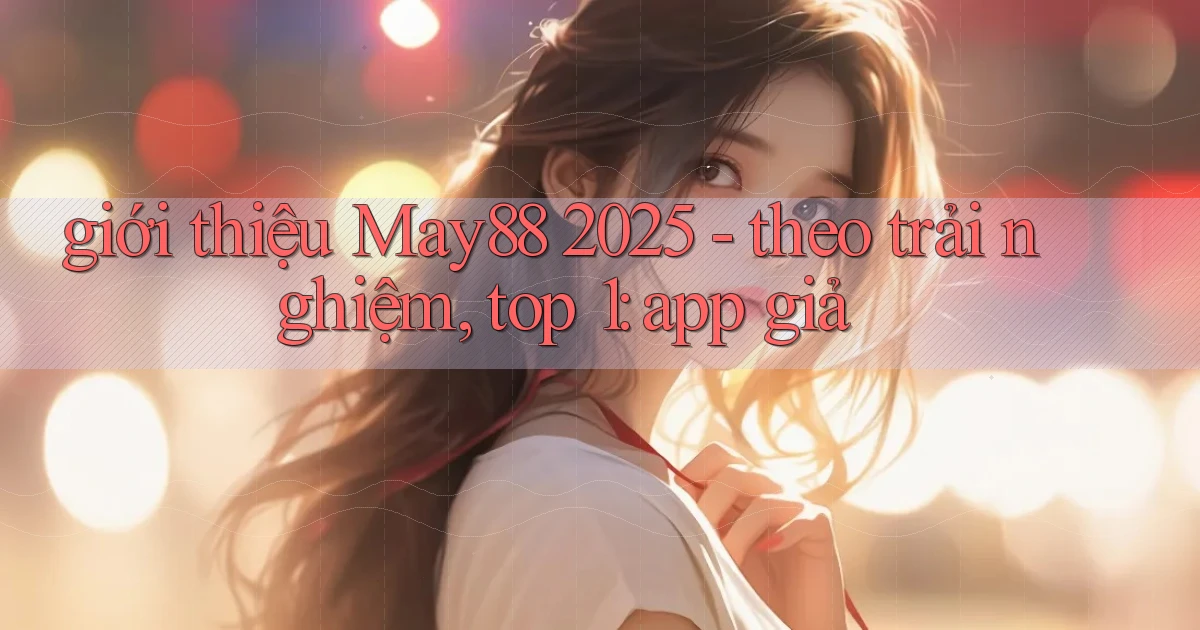 giới thiệu May88 2025   theo trải nghiệm, top 1 app giả