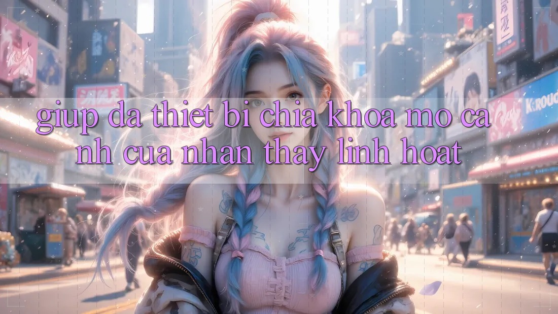Giúp Đa Thiết Bị: Chìa Khóa Mở Cánh Cửa Nhận thấy Linh Hoạt Giúp Đa Thiết Bị: Chìa Khóa Mở Cánh Cửa Nhận thấy Linh Hoạt