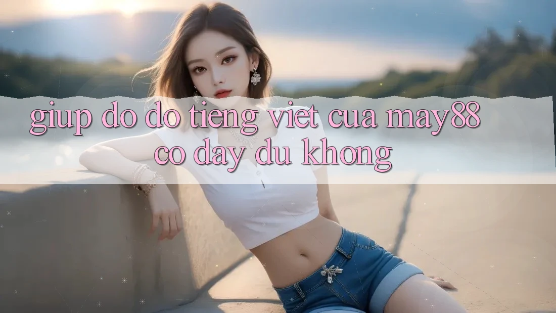 Giúp đỡ đỡ tiếng Việt của may88 có đầy đủ không? Giúp đỡ đỡ tiếng Việt của may88 có đầy đủ không?
