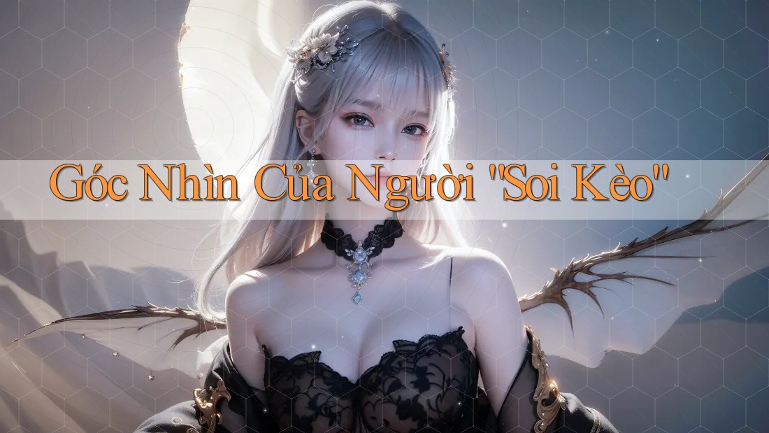 Góc Nhìn Của Người “Soi Kèo” Góc Nhìn Của Người “Soi Kèo”