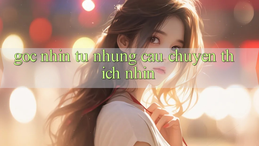 Góc Nhìn Từ Những Câu Chuyện Thích nhìn Góc Nhìn Từ Những Câu Chuyện Thích nhìn