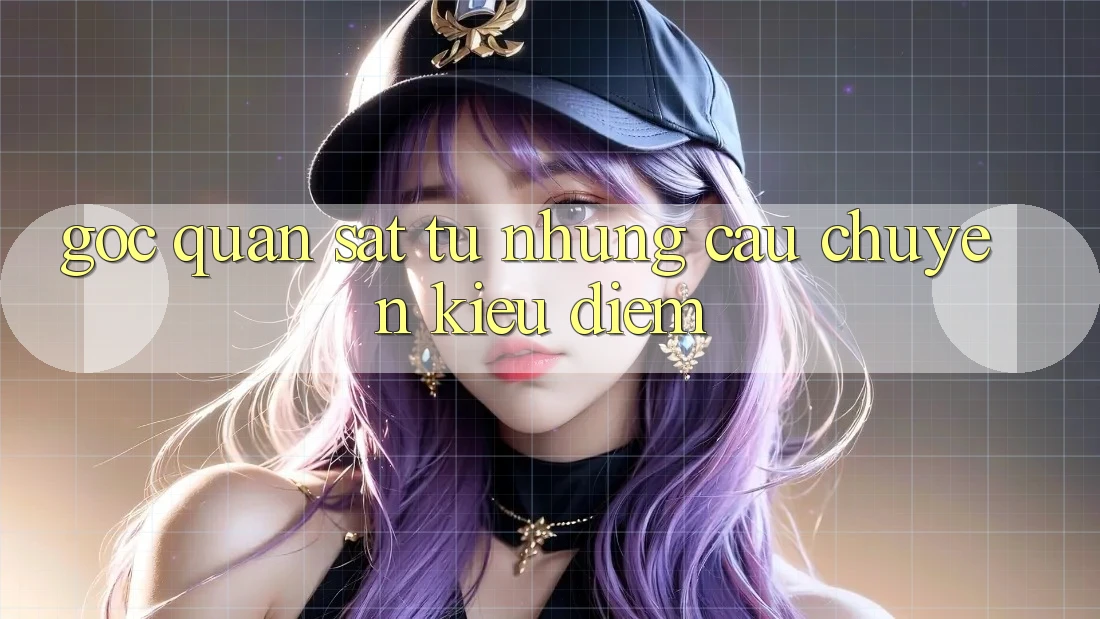 Góc Quan sát Từ Những Câu Chuyện Kiều diễm Góc Quan sát Từ Những Câu Chuyện Kiều diễm