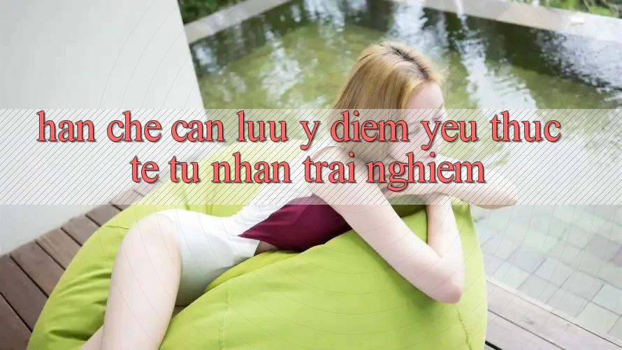Hạn chế cần lưu ý: điểm yếu thực tế từ nhận trải nghiệm