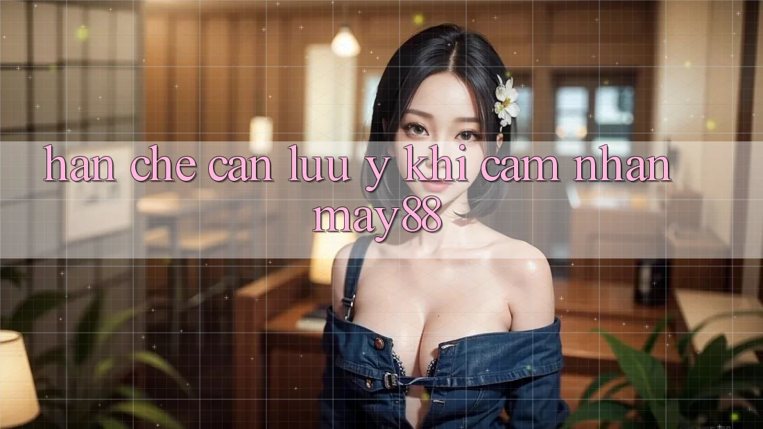 Hạn chế cần lưu ý khi cảm nhận may88
