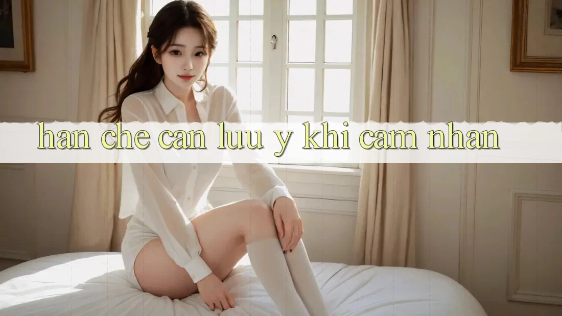 Hạn chế cần lưu ý khi cảm nhận Hạn chế cần lưu ý khi cảm nhận