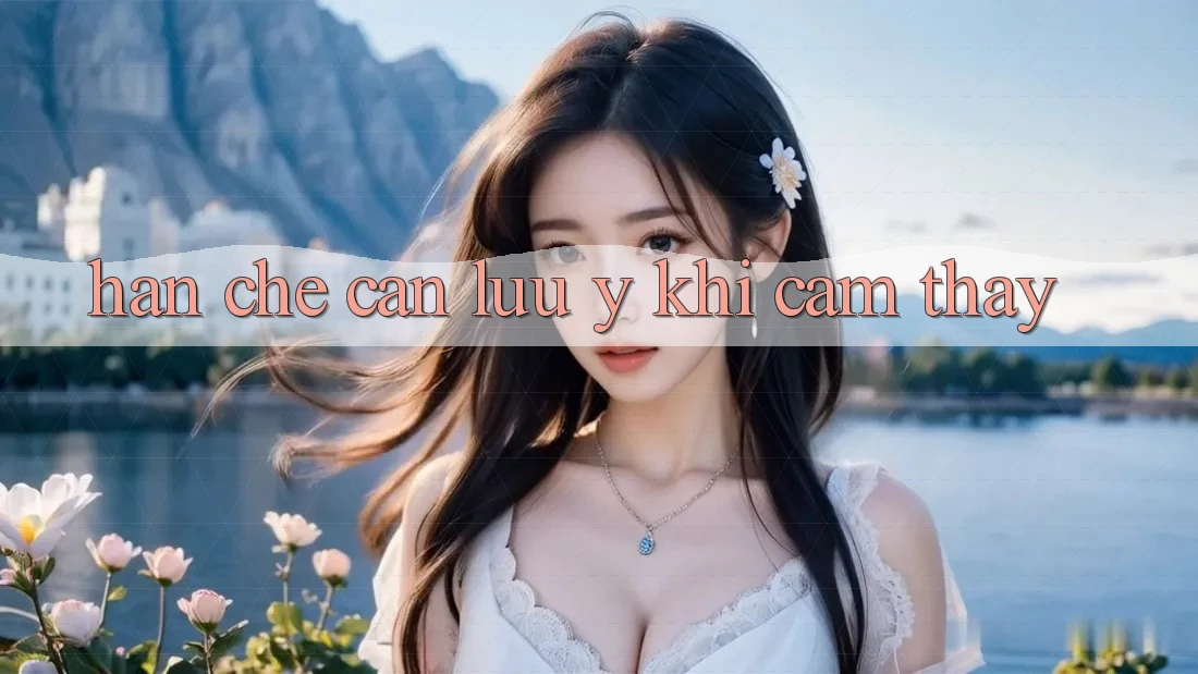 Hạn chế cần lưu ý khi cảm thấy Hạn chế cần lưu ý khi cảm thấy