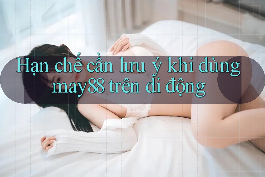 Hạn chế cần lưu ý khi dùng may88 trên di động Hạn chế cần lưu ý khi dùng may88 trên di động