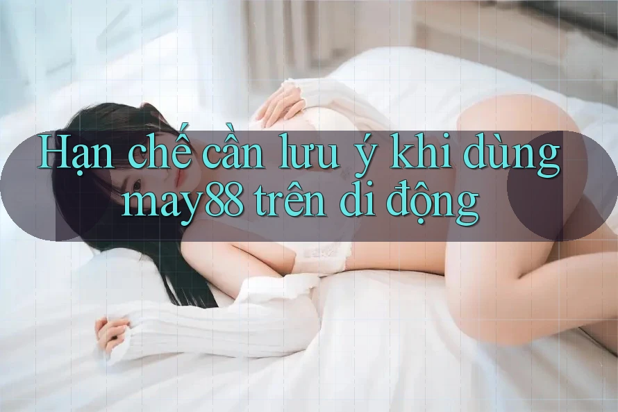 Hạn chế cần lưu ý khi dùng may88 trên di động Hạn chế cần lưu ý khi dùng may88 trên di động