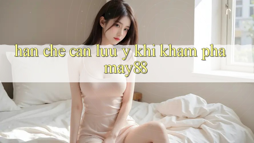 Hạn chế cần lưu ý khi khám phá may88 Hạn chế cần lưu ý khi khám phá may88