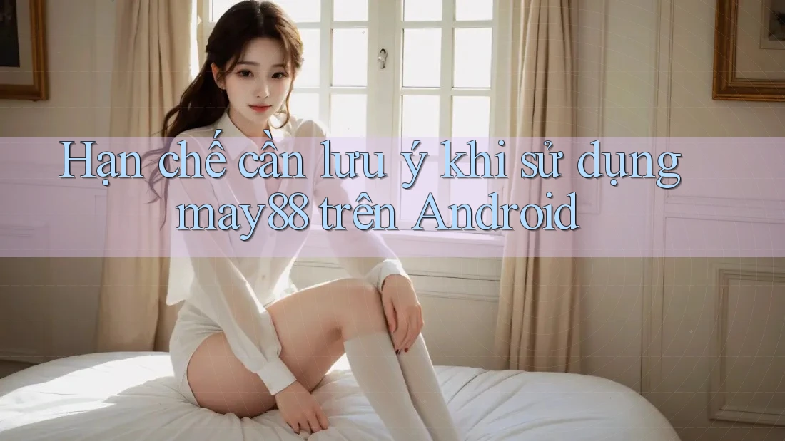 Hạn chế cần lưu ý khi sử dụng may88 trên Android Hạn chế cần lưu ý khi sử dụng may88 trên Android