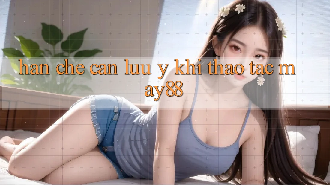Hạn chế cần lưu ý khi thao tác May88 Hạn chế cần lưu ý khi thao tác May88