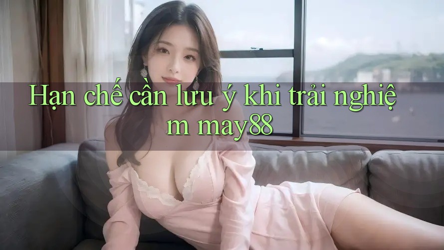 Hạn chế cần lưu ý khi trải nghiệm may88 Hạn chế cần lưu ý khi trải nghiệm may88