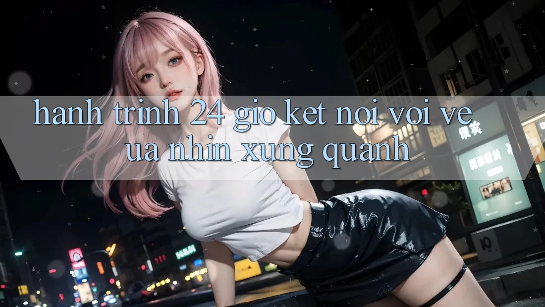 Hành Trình 24 Giờ: Kết Nối Với Vẻ Ưa nhìn Xung Quanh Hành Trình 24 Giờ: Kết Nối Với Vẻ Ưa nhìn Xung Quanh