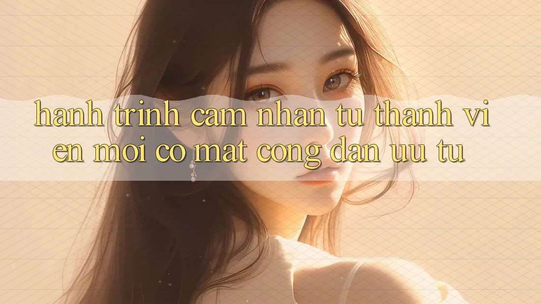 Hành Trình Cảm nhận: Từ Thành Viên Mới Có mặt Công Dân Ưu Tú Hành Trình Cảm nhận: Từ Thành Viên Mới Có mặt Công Dân Ưu Tú