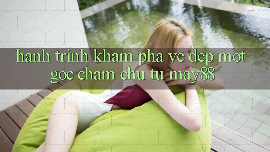 Hành Trình Khám Phá Vẻ Đẹp: Một Góc Chăm chú Từ May88 Hành Trình Khám Phá Vẻ Đẹp: Một Góc Chăm chú Từ May88