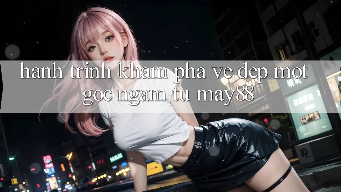 Hành Trình Khám Phá Vẻ Đẹp: Một Góc Ngắm Từ May88 Hành Trình Khám Phá Vẻ Đẹp: Một Góc Ngắm Từ May88