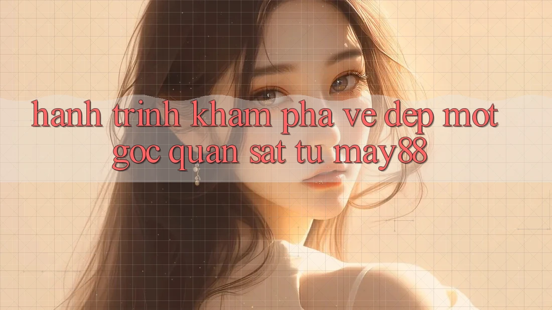 Hành Trình Khám Phá Vẻ Đẹp: Một Góc Quan sát Từ May88 Hành Trình Khám Phá Vẻ Đẹp: Một Góc Quan sát Từ May88
