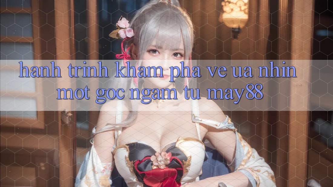 Hành Trình Khám Phá Vẻ Ưa nhìn: Một Góc Ngắm Từ May88