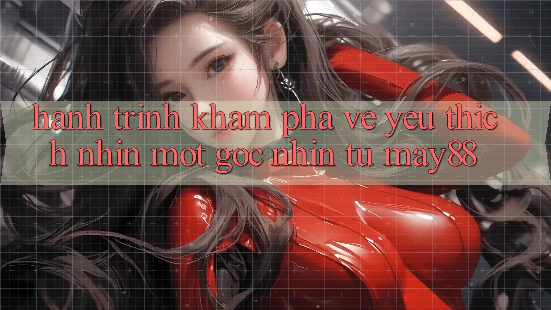 Hành Trình Khám Phá Vẻ Yêu thích nhìn: Một Góc Nhìn Từ May88 Hành Trình Khám Phá Vẻ Yêu thích nhìn: Một Góc Nhìn Từ May88