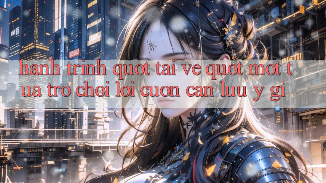 Hành Trình " Tải Về" Một Tựa Trò chơi Lôi cuốn: Cần Lưu Ý Gì? Hành Trình " Tải Về" Một Tựa Trò chơi Lôi cuốn: Cần Lưu Ý Gì?