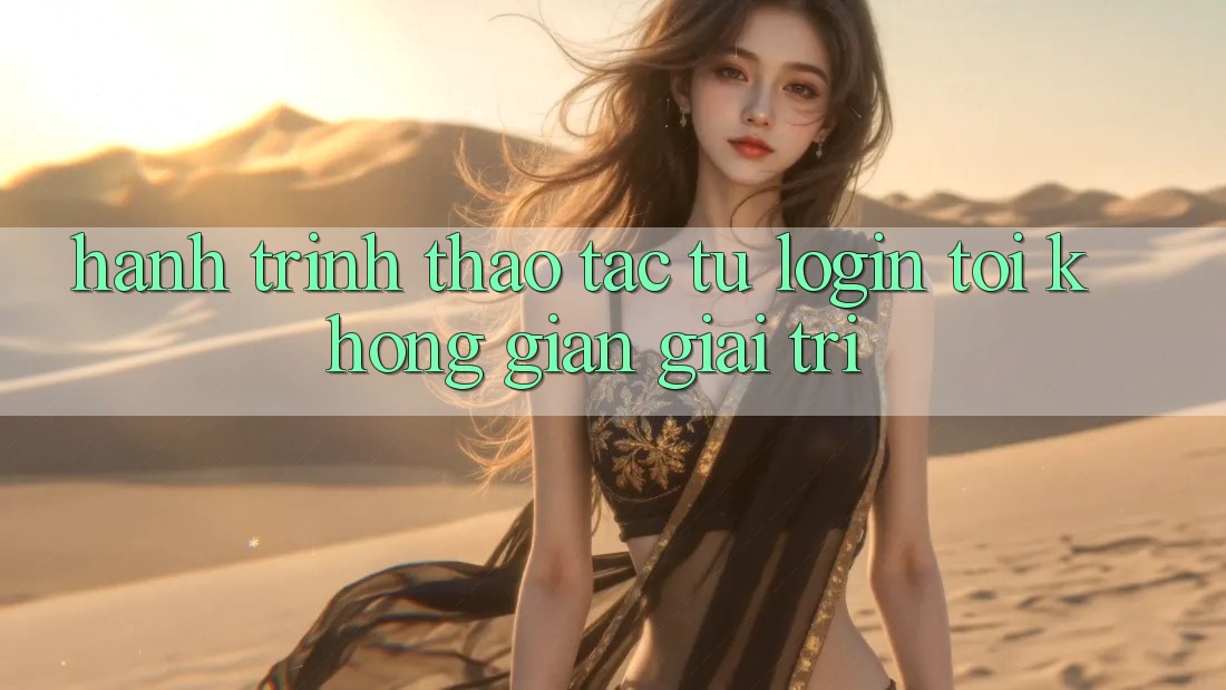 Hành Trình Thao tác: Từ Login Tới Không Gian Giải Trí Hành Trình Thao tác: Từ Login Tới Không Gian Giải Trí
