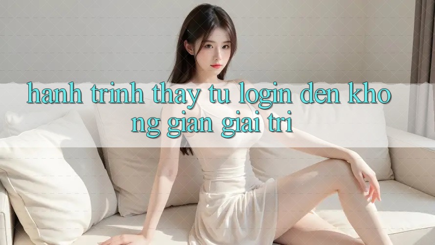 Hành Trình Thấy: Từ Login Đến Không Gian Giải Trí Hành Trình Thấy: Từ Login Đến Không Gian Giải Trí