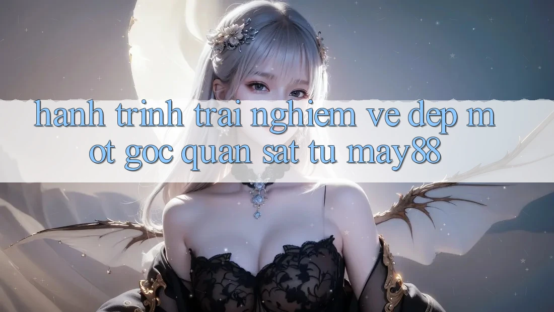 Hành Trình Trải nghiệm Vẻ Đẹp: Một Góc Quan sát Từ May88 Hành Trình Trải nghiệm Vẻ Đẹp: Một Góc Quan sát Từ May88