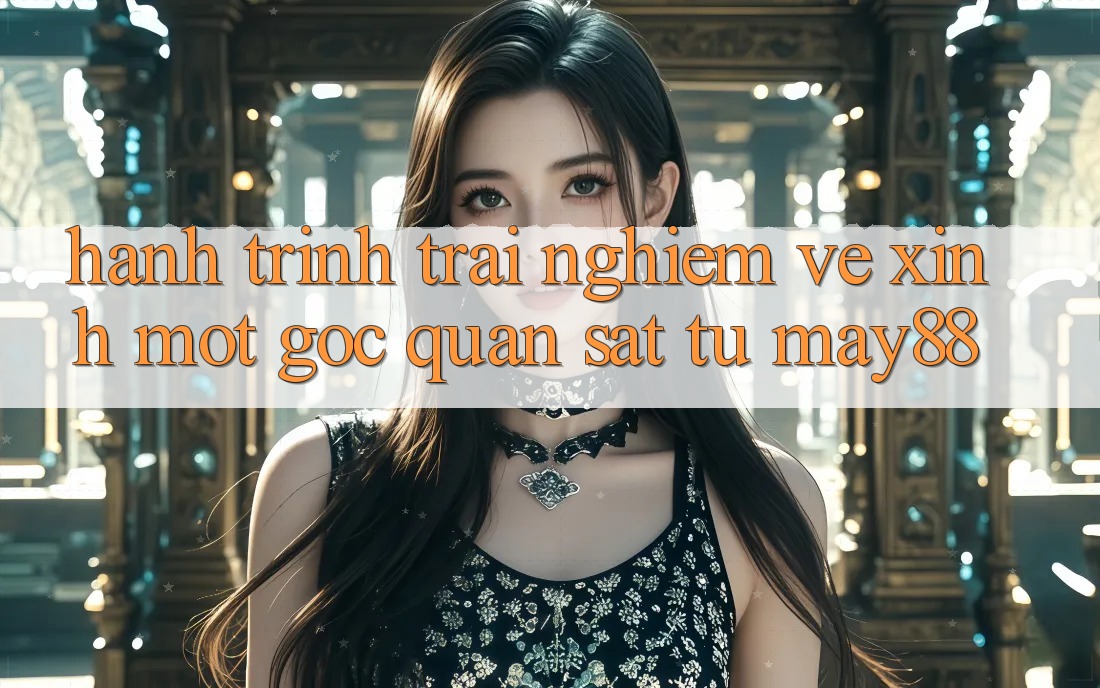 Hành Trình Trải nghiệm Vẻ Xinh: Một Góc Quan sát Từ May88 Hành Trình Trải nghiệm Vẻ Xinh: Một Góc Quan sát Từ May88