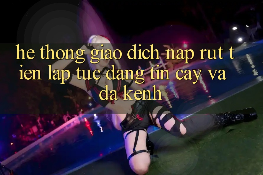 Hệ Thống Giao Dịch Nạp Rút Tiền: Lập tức, Đáng tin cậy Và Đa Kênh Hệ Thống Giao Dịch Nạp Rút Tiền: Lập tức, Đáng tin cậy Và Đa Kênh