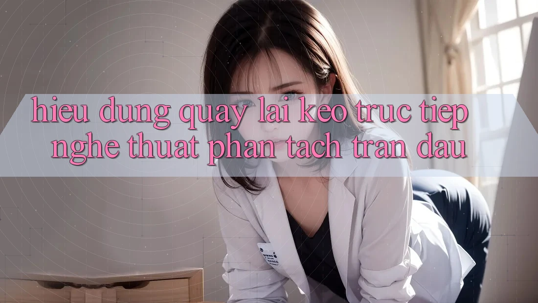 Hiểu Đúng Quay lại “Kèo Trực Tiếp” - Nghệ Thuật Phân Tách Trận Đấu Hiểu Đúng Quay lại “Kèo Trực Tiếp” - Nghệ Thuật Phân Tách Trận Đấu