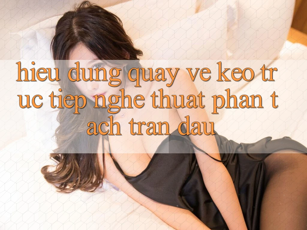 Hiểu Đúng Quay về “Kèo Trực Tiếp” - Nghệ Thuật Phân Tách Trận Đấu Hiểu Đúng Quay về “Kèo Trực Tiếp” - Nghệ Thuật Phân Tách Trận Đấu