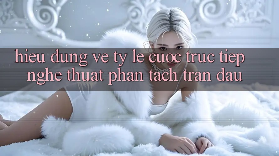 Hiểu Đúng Về “Tỷ lệ cược Trực Tiếp” - Nghệ Thuật Phân Tách Trận Đấu Hiểu Đúng Về “Tỷ lệ cược Trực Tiếp” - Nghệ Thuật Phân Tách Trận Đấu