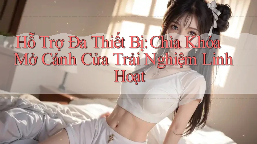 Hỗ Trợ Đa Thiết Bị: Chìa Khóa Mở Cánh Cửa Trải Nghiệm Linh Hoạt Hỗ Trợ Đa Thiết Bị: Chìa Khóa Mở Cánh Cửa Trải Nghiệm Linh Hoạt