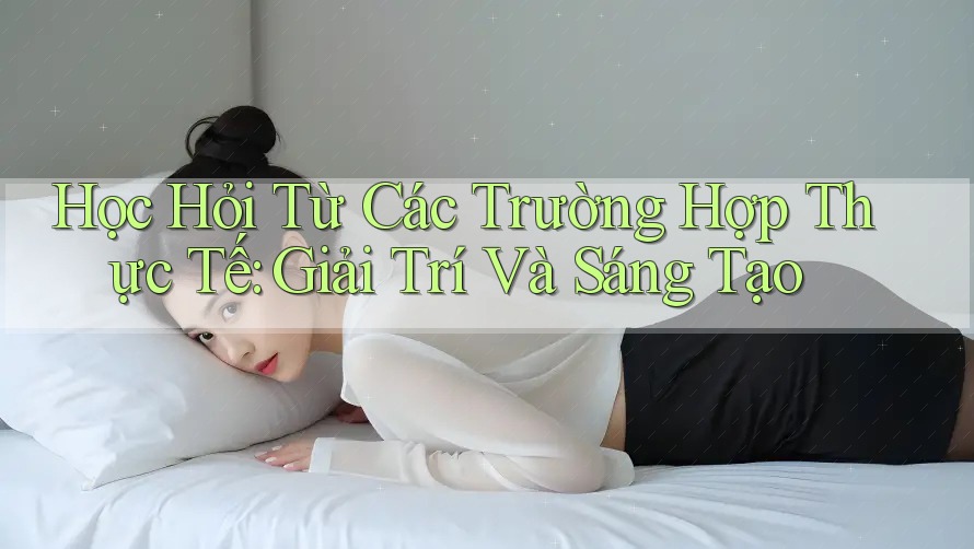 Học Hỏi Từ Các Trường Hợp Thực Tế: Giải Trí Và Sáng Tạo Học Hỏi Từ Các Trường Hợp Thực Tế: Giải Trí Và Sáng Tạo