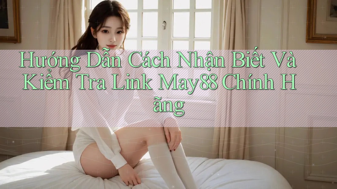 Hướng Dẫn Cách Nhận Biết Và Kiểm Tra Link May88 Chính Hãng