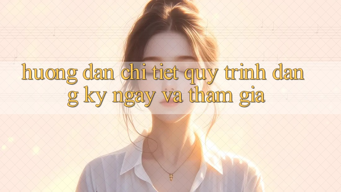 Hướng Dẫn Chi Tiết Quy Trình Đăng ký ngay Và Tham Gia Hướng Dẫn Chi Tiết Quy Trình Đăng ký ngay Và Tham Gia
