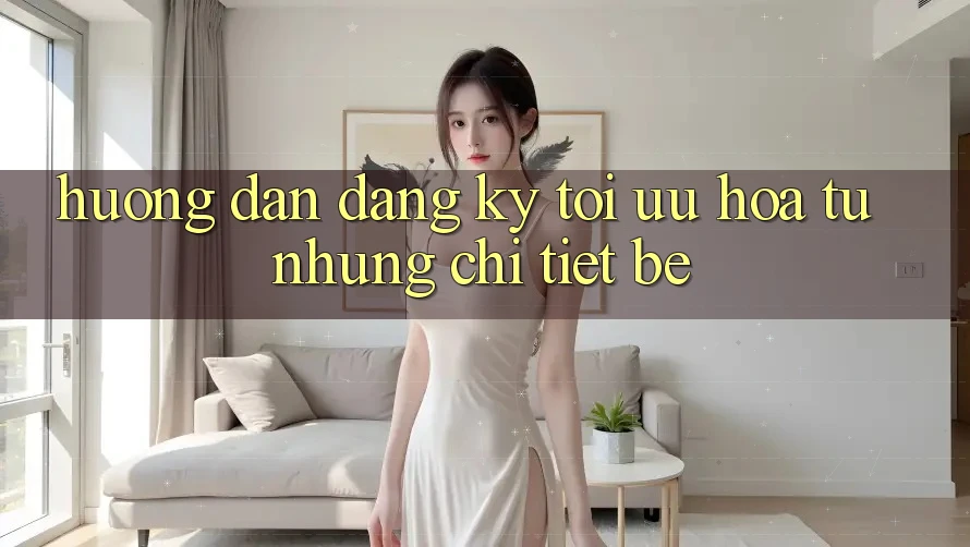 Hướng dẫn đăng ký: tối ưu hóa từ những chi tiết bé