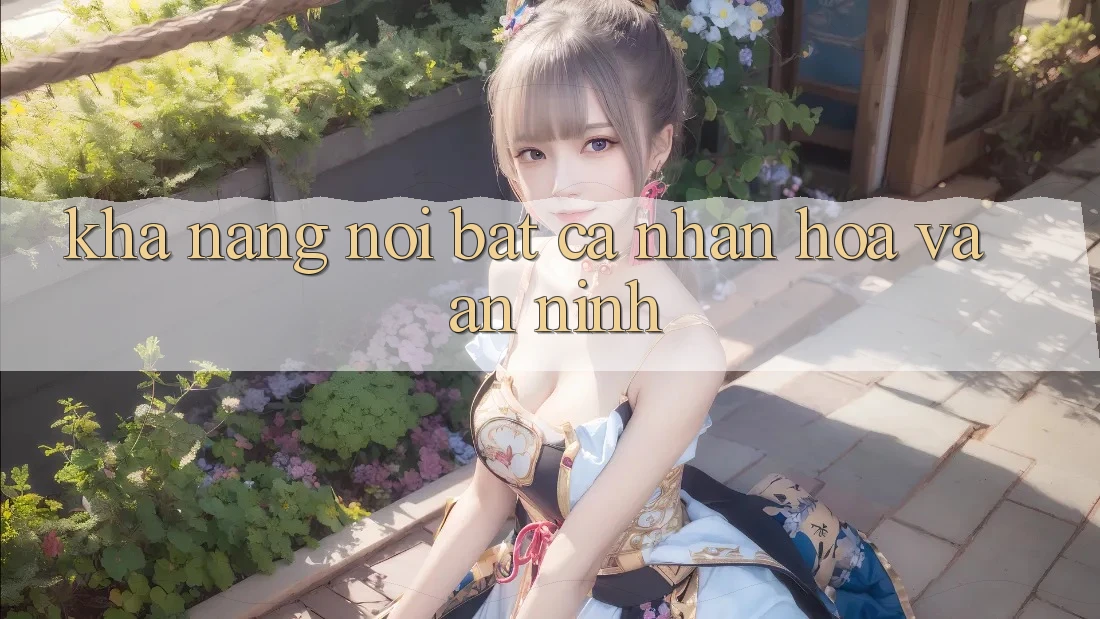 Khả năng nổi bật: Cá nhân hóa và an ninh Khả năng nổi bật: Cá nhân hóa và an ninh