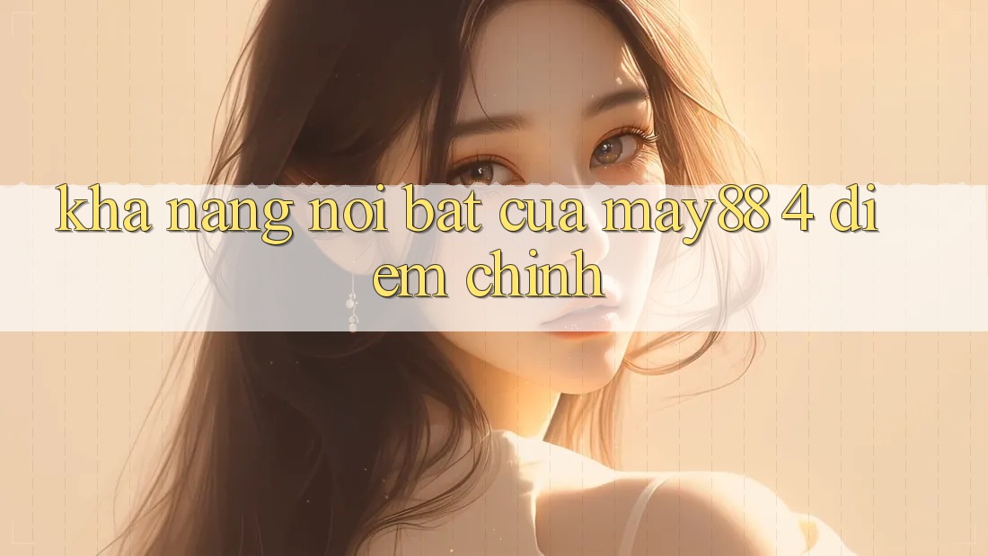 Khả năng nổi bật của may88: 4 điểm chính Khả năng nổi bật của may88: 4 điểm chính
