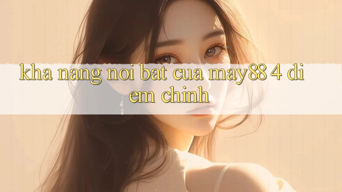 Khả năng nổi bật của may88: 4 điểm chính Khả năng nổi bật của may88: 4 điểm chính