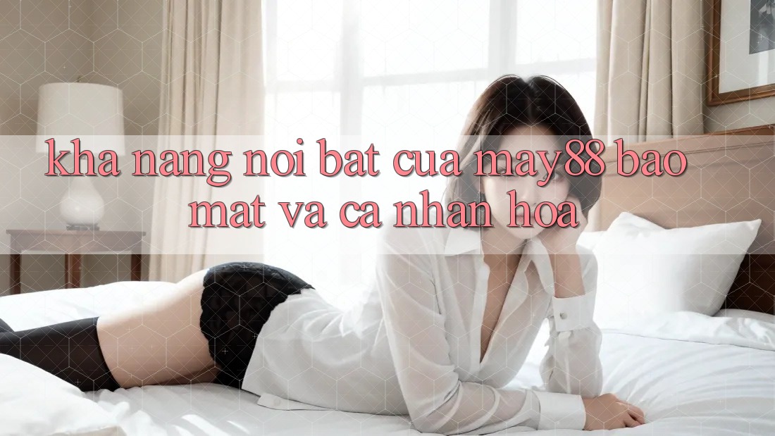 Khả năng nổi bật của may88: Bảo mật và cá nhân hóa Khả năng nổi bật của may88: Bảo mật và cá nhân hóa
