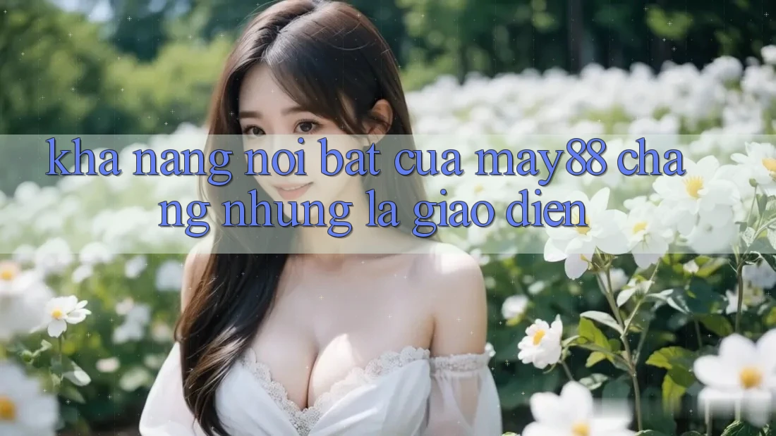 Khả năng nổi bật của May88: chẳng những là giao diện Khả năng nổi bật của May88: chẳng những là giao diện